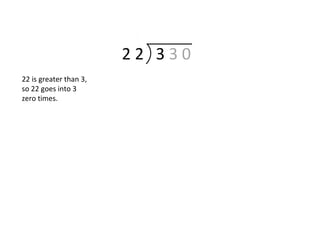 2 2 3 3 0
22 is greater than 3,
so 22 goes into 3
zero times.
 