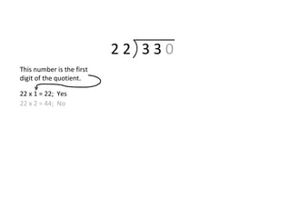 2 2 3 3 0
This number is the first
digit of the quotient.
22 x 1 = 22; Yes
22 x 2 = 44; No
 