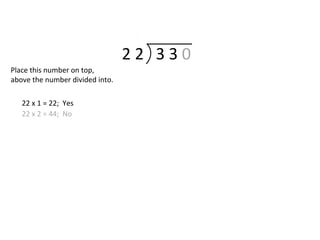 2 2 3 3 0
22 x 1 = 22; Yes
22 x 2 = 44; No
Place this number on top,
above the number divided into.
 