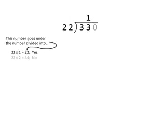 2 2 3 3 0
This number goes under
the number divided into.
22 x 1 = 22; Yes
22 x 2 = 44; No
1
 