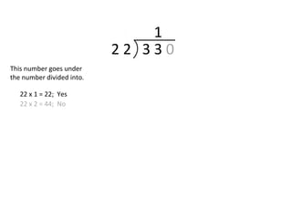 2 2 3 3 0
This number goes under
the number divided into.
22 x 1 = 22; Yes
22 x 2 = 44; No
1
 
