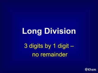 Long Division
3 digits by 1 digit –
no remainder
@Khem
 