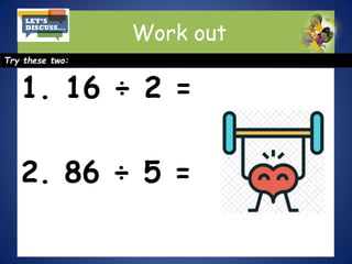 Work out
Try these two:
1. 16 ÷ 2 =
2. 86 ÷ 5 =
 