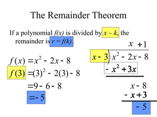The Remainder Theorem
If a polynomial f(x) is divided by x – k, the
remainder is r = f(k).
8
2
)
( 2


 x
x
x
f

)
3
(
f 8
)
3
(
2
)
3
( 2


8
6
9 


5


8
2
3 2


 x
x
x
x
x
x 3
2

8

x
1

3

x
5

x
x 3
2


3

 x
 