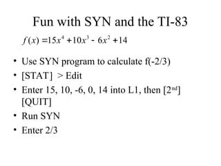 Fun with SYN and the TI-83
• Use SYN program to calculate f(-2/3)
• [STAT] > Edit
• Enter 15, 10, -6, 0, 14 into L1, then [2nd
]
[QUIT]
• Run SYN
• Enter 2/3
14
6
10
15
)
( 2
3
4



 x
x
x
x
f
 