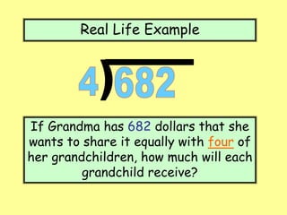 Real Life Example
If Grandma has 682 dollars that she
wants to share it equally with four of
her grandchildren, how much will each
grandchild receive?
 