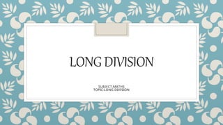 LONGDIVISION
SUBJECT:MATHS
TOPIC:LONG DIVISION
 