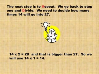 The next step is to Repeat. We go back to step
one and Divide. We need to decide how many
times 14 will go into 27.




 1...