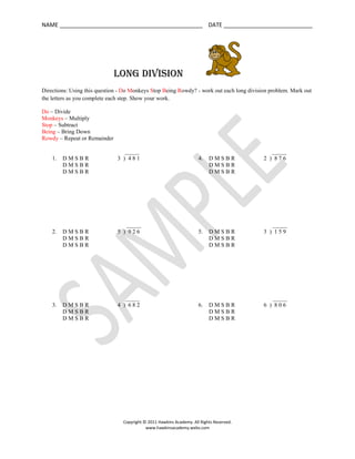 Long Division                <br />Directions: Using this question - Do Monkeys Stop Being Rowdy? - work out each long division problem. Mark out the letters as you complete each step. Show your work.<br />Do – Divide<br />Monkeys – Multiply<br />Stop – Subtract<br />Being – Bring Down<br />Rowdy – Repeat or Remainder<br />                               <br />              _____                         <br />,[object Object]