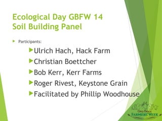 Ecological Day GBFW 14
Soil Building Panel


Participants:

Ulrich

Hach, Hack Farm

Christian
Bob

Boettcher

Kerr, Kerr Farms

Roger

Rivest, Keystone Grain

Facilitated

by Phillip Woodhouse

 