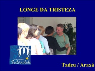 LONGE DA TRISTEZA Tadeu / Araxá 