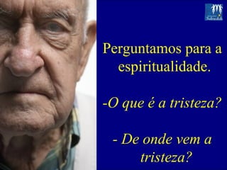 Perguntamos para a espiritualidade.  -O que é a tristeza? - De onde vem a tristeza? 
