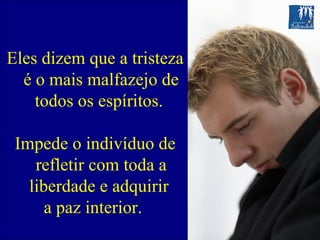 Eles dizem que a tristeza é o mais malfazejo de todos os espíritos.  Impede o indivíduo de refletir com toda a liberdade e adquirir  a paz interior.  