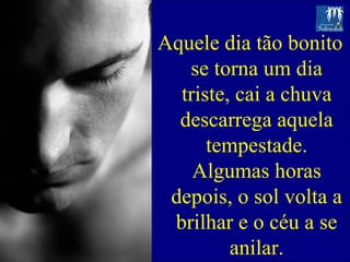 Aquele dia tão bonito se torna um dia triste, cai a chuva descarrega aquela tempestade. Algumas horas depois, o sol volta a brilhar e o céu a se anilar. 