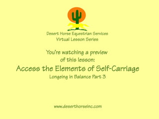 Desert Horse Equestrian Services
             Virtual Lesson Series

        You're watching a preview
              of this lesson:
Access the Elements of Self-Carriage
         Longeing in Balance Part 3




           www.deserthorseinc.com
 
