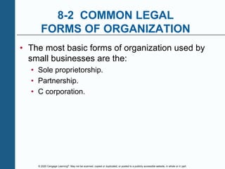 © 2020 Cengage Learning®. May not be scanned, copied or duplicated, or posted to a publicly accessible website, in whole or in part.
8-2 COMMON LEGAL
FORMS OF ORGANIZATION
• The most basic forms of organization used by
small businesses are the:
• Sole proprietorship.
• Partnership.
• C corporation.
 