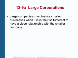 © 2020 Cengage Learning®. May not be scanned, copied or duplicated, or posted to a publicly accessible website, in whole or in part.
12-9a Large Corporations
• Large companies may finance smaller
businesses when it is in their self-interest to
have a close relationship with the smaller
company.
 