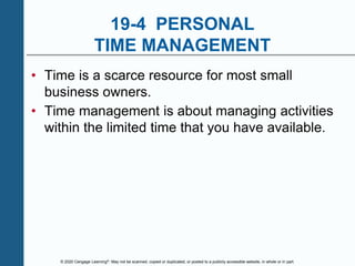 © 2020 Cengage Learning®. May not be scanned, copied or duplicated, or posted to a publicly accessible website, in whole or in part.
19-4 PERSONAL
TIME MANAGEMENT
• Time is a scarce resource for most small
business owners.
• Time management is about managing activities
within the limited time that you have available.
 