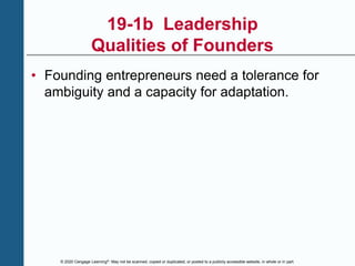 © 2020 Cengage Learning®. May not be scanned, copied or duplicated, or posted to a publicly accessible website, in whole or in part.
19-1b Leadership
Qualities of Founders
• Founding entrepreneurs need a tolerance for
ambiguity and a capacity for adaptation.
 