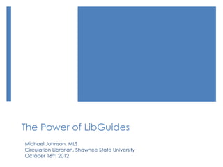 The Power of LibGuides
Michael Johnson, MLS
Circulation Librarian, Shawnee State University
October 16th, 2012
 