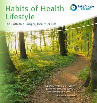 Habits of Health
Lifestyle
The Path to a Longer, Healthier Life




                           “Optimal Health is a journey
                            taken one step, one habit,
                             and one day at a time.”
                                    -Dr. Wayne S. Andersen
 