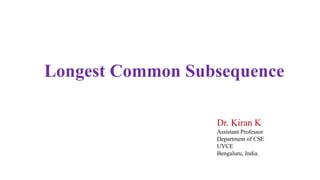 Longest Common Subsequence
Dr. Kiran K
Assistant Professor
Department of CSE
UVCE
Bengaluru, India.
 