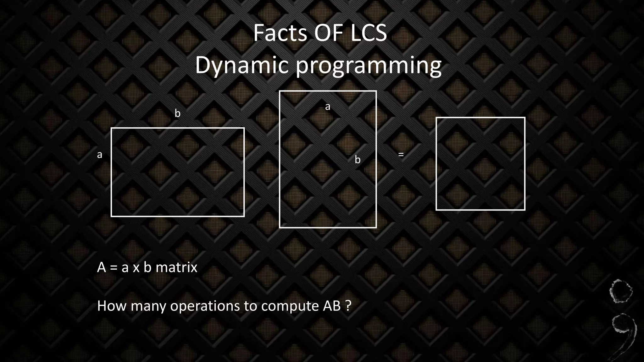 Facts OF LCS
Dynamic programming
a
b
b
a
=
A = a x b matrix
How many operations to compute AB ?
 