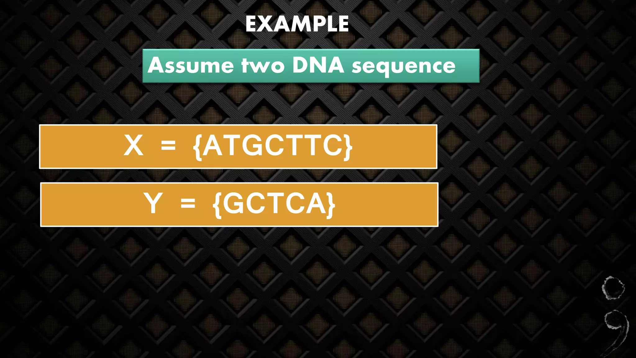 EXAMPLE
Assume two DNA sequence
X = {ATGCTTC}
Y = {GCTCA}
 