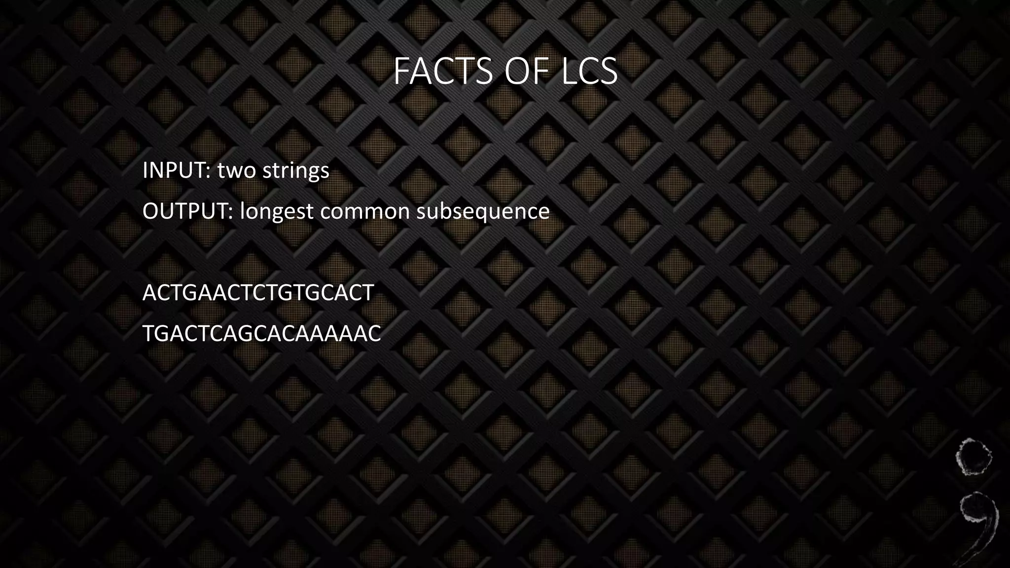 FACTS OF LCS
INPUT: two strings
OUTPUT: longest common subsequence
ACTGAACTCTGTGCACT
TGACTCAGCACAAAAAC
 