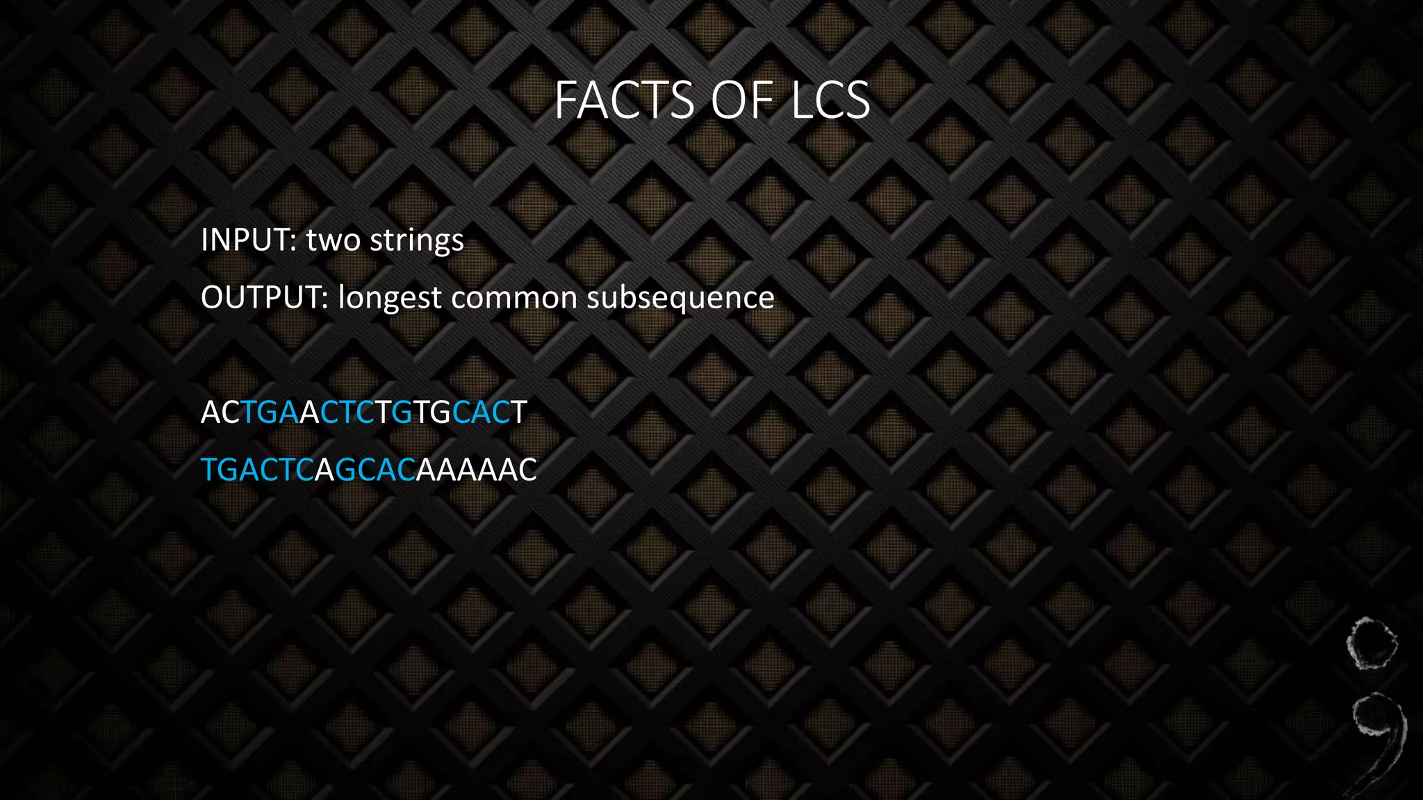 FACTS OF LCS
INPUT: two strings
OUTPUT: longest common subsequence
ACTGAACTCTGTGCACT
TGACTCAGCACAAAAAC
 