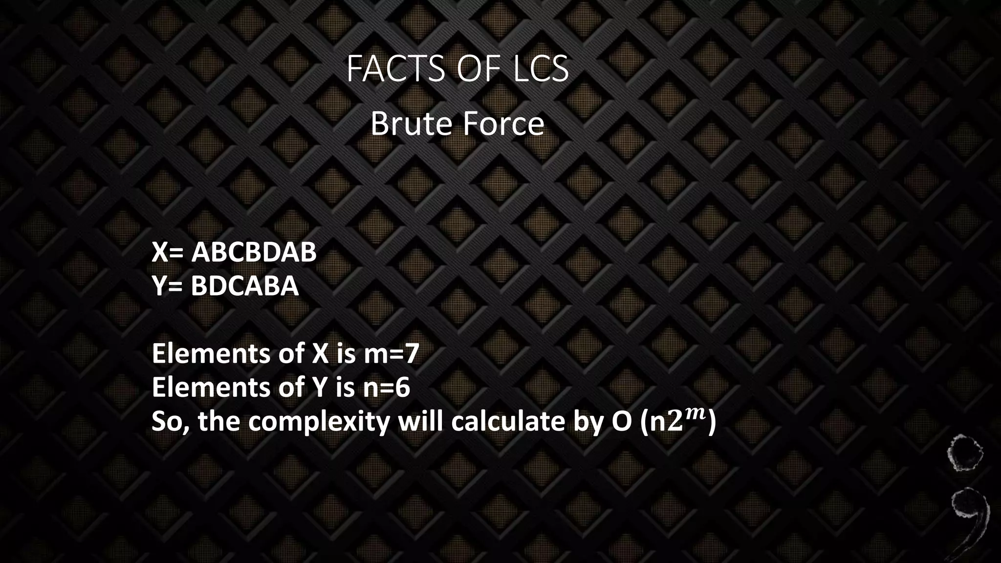 FACTS OF LCS
Brute Force
X= ABCBDAB
Y= BDCABA
Elements of X is m=7
Elements of Y is n=6
So, the complexity will calculate by O (n𝟐 𝒎
)
 