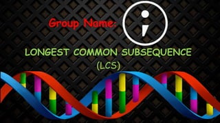 LONGEST COMMON SUBSEQUENCE
(LCS)
Group Name:
 