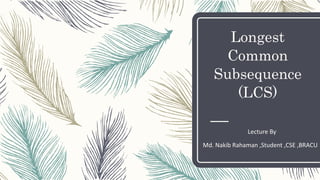 Longest
Common
Subsequence
(LCS)
Lecture By
Md. Nakib Rahaman ,Student ,CSE ,BRACU
 