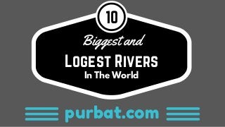 purbat.com
Logest Rivers
Biggest and
10
In The World
 