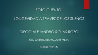 FOTO CUENTO:
LONGEVIDAD A TRAVEZ DE LOS SUEÑOS
DIEGO ALEJANDRO ROJAS ROZOI
I.E.D GABRIEL BETANCOURT MEJIA
CURSO :902 J.M
 
