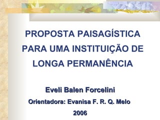 PROPOSTA PAISAGÍSTICA PARA UMA INSTITUIÇÃO DE LONGA PERMANÊNCIA   Eveli Balen Forcelini Orientadora: Evanisa F. R. Q. Melo  2006 