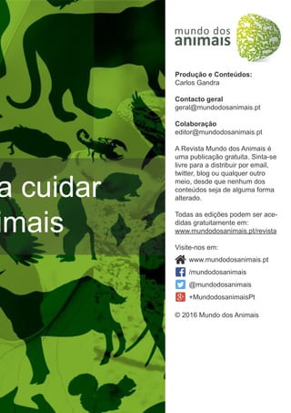 a cuidar
imais
Produção e Conteúdos:
Carlos Gandra
Contacto geral
geral@mundodosanimais.pt
Colaboração
editor@mundodosanimais.pt
A Revista Mundo dos Animais é
uma publicação gratuita. Sinta-se
livre para a distribuir por email,
twitter, blog ou qualquer outro
meio, desde que nenhum dos
conteúdos seja de alguma forma
alterado.
Todas as edições podem ser ace-
didas gratuitamente em:
www.mundodosanimais.pt/revista
Visite-nos em:
© 2016 Mundo dos Animais
www.mundodosanimais.pt
/mundodosanimais
@mundodosanimais
+MundodosanimaisPt
 