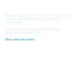 That was Lydia. She’s 59, works a 9-5 office job,
and has high-blood pressure and high
cholesterol.

She walks the family dog about once a
week...and that’s about it.

She’s also my mom.
 