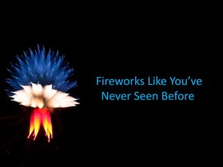 Fireworks Like You’ve
 Never Seen Before
 
