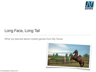 Long Face, Long Tail
      What we learned about mobile games from My Horse




(C) NaturalMotion Games 2012
 