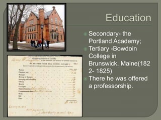  Secondary-  the
  Portland Academy;
 Tertiary -Bowdoin
  College in
  Brunswick, Maine(182
  2- 1825)
 There he was offered
  a professorship.
 