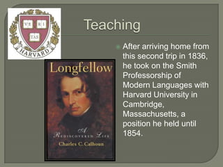    After arriving home from
    this second trip in 1836,
    he took on the Smith
    Professorship of
    Modern Languages with
    Harvard University in
    Cambridge,
    Massachusetts, a
    position he held until
    1854.
 