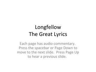 Longfellow The Great Lyrics Each page has audio commentary.  Press the spacebar or Page Down to move to the next slide.  Press Page Up to hear a previous slide.  