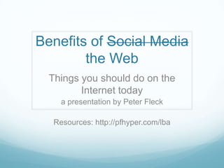 Benefits of Social Media
        the Web
  Things you should do on the
         Internet today
     a presentation by Peter Fleck

   Resources: http://pfhyper.com/lba
 