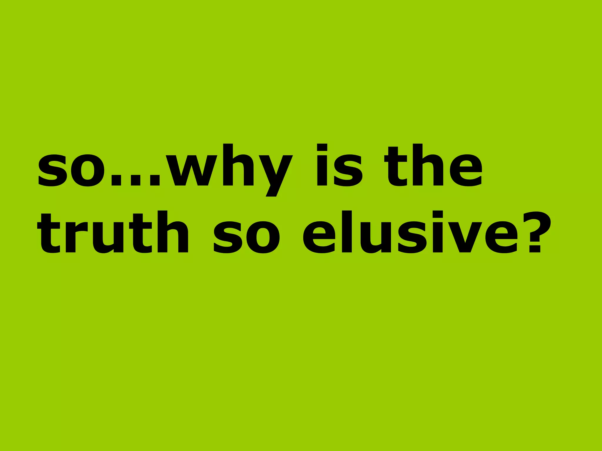 so…why is the truth so elusive?   