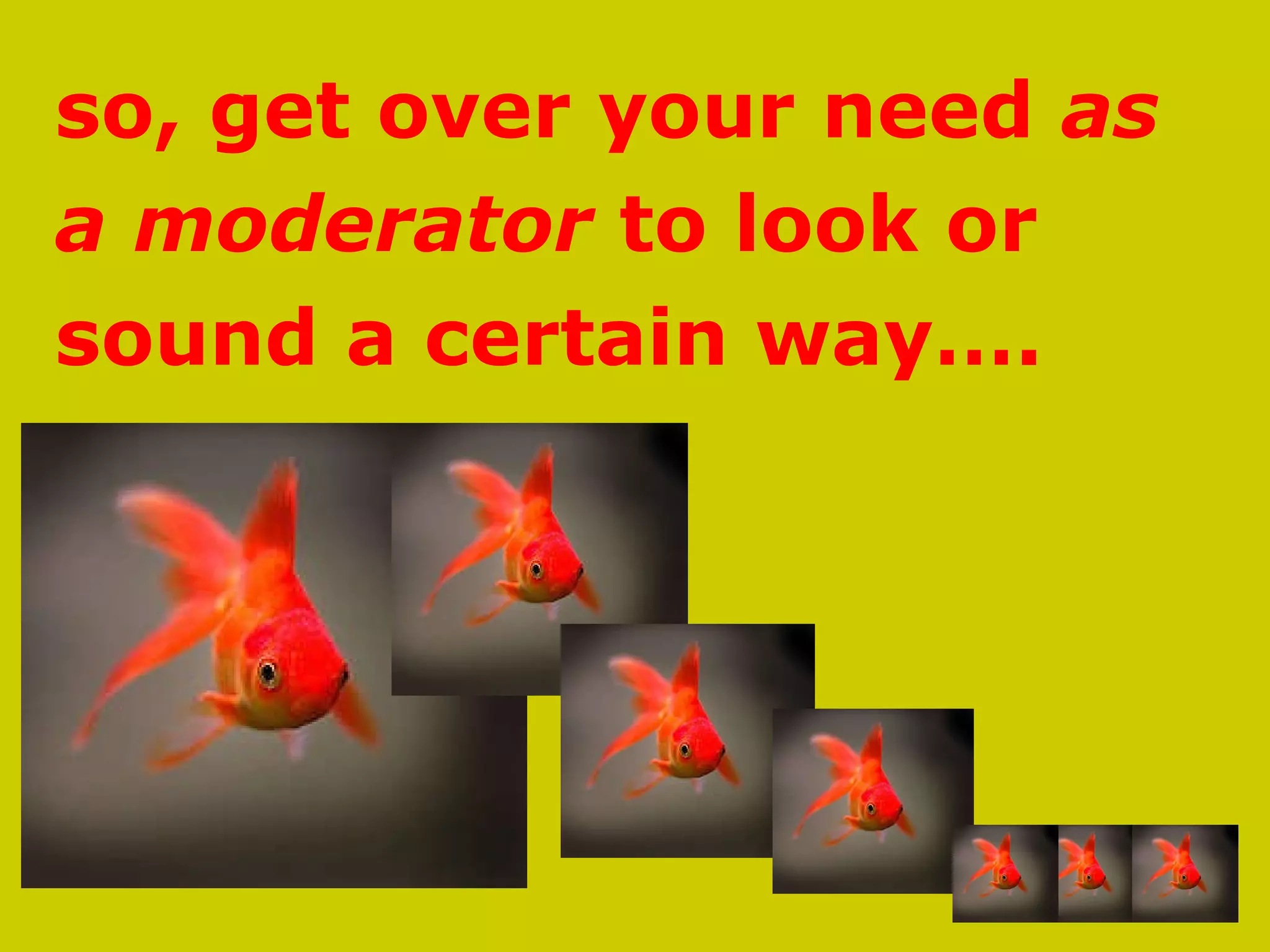 so, get over your need  as  a moderator  to look or  sound a certain way…. 