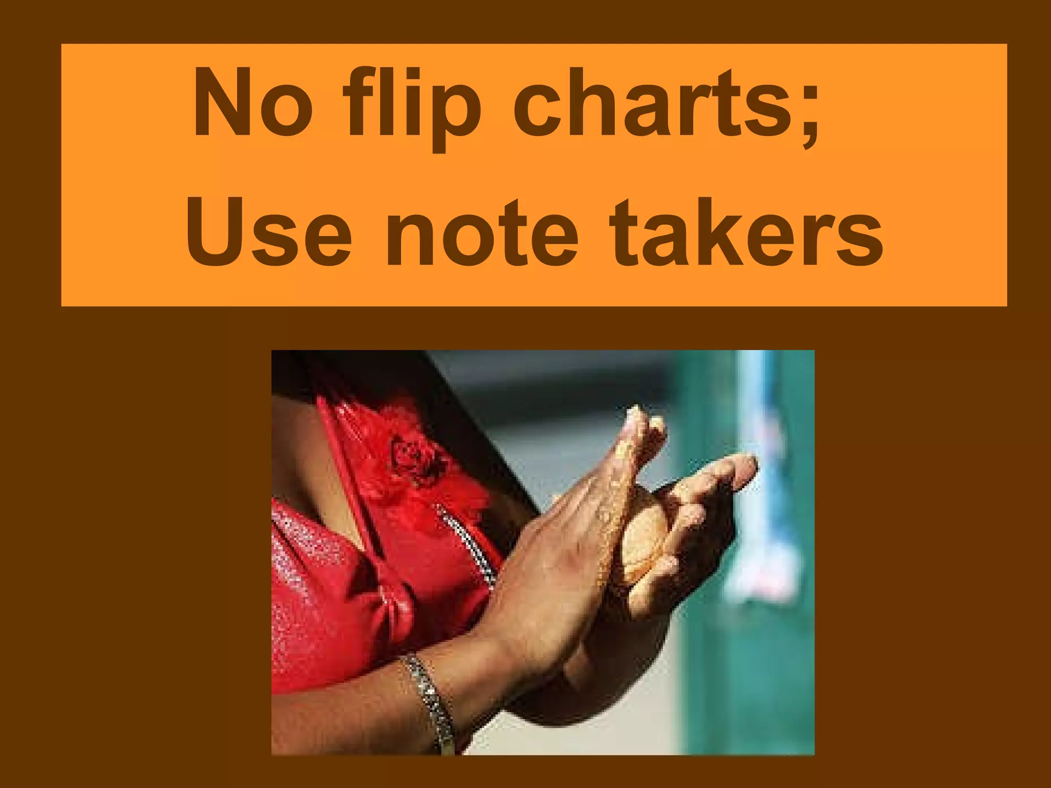 No flip charts;  Use note takers 