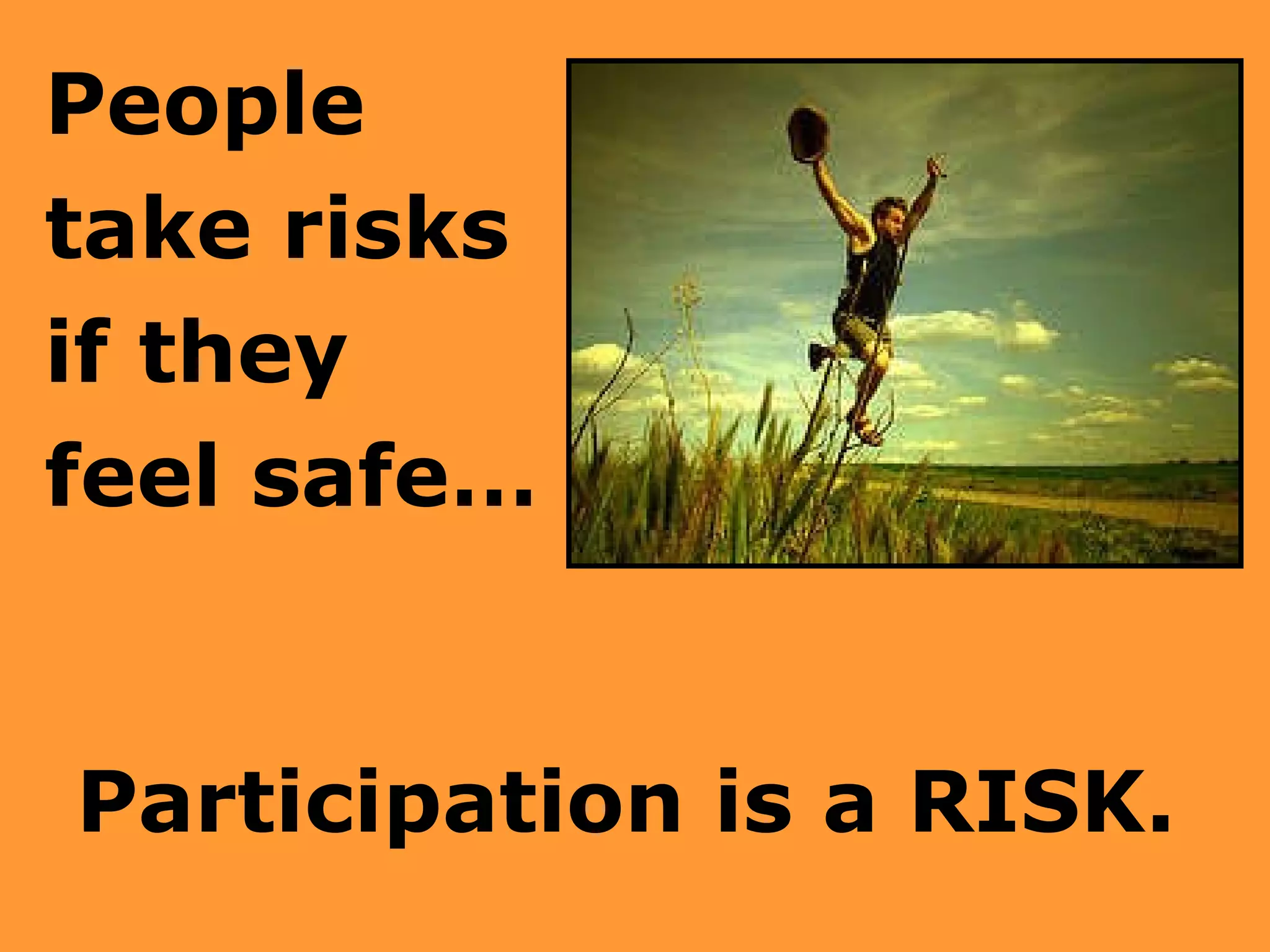 People  take risks  if they  feel safe…  Participation is a RISK. 