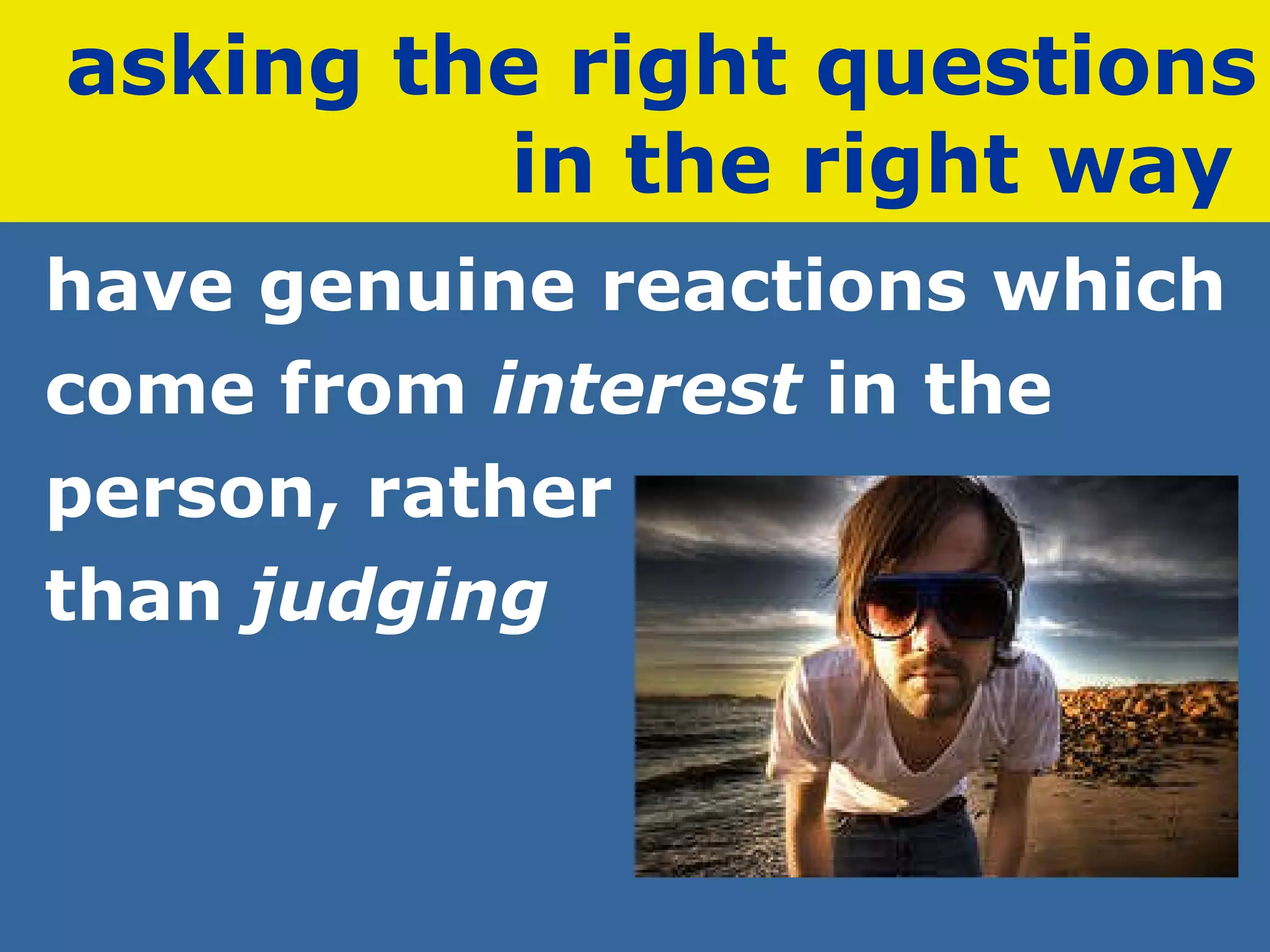 asking the right questions in the right way   have genuine reactions which  come from  interest  in the  person, rather  than  judging 
