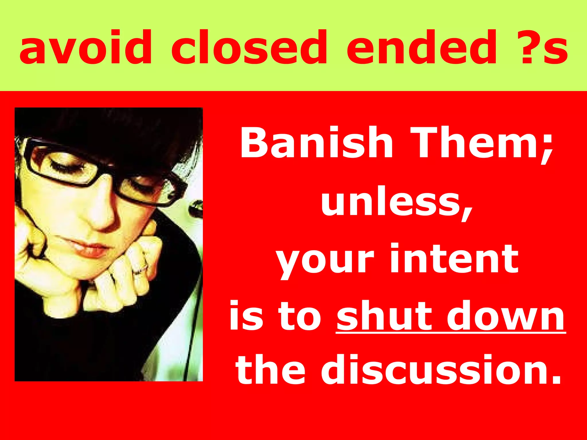 avoid closed ended ?s Banish Them;   unless,  your intent  is to  shut down   the discussion.   